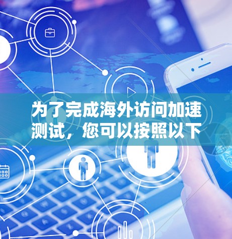 为了完成海外访问加速测试,您可以按照以下步骤进行 为了完成海外访问加速测试,您可以按照以下步骤进行