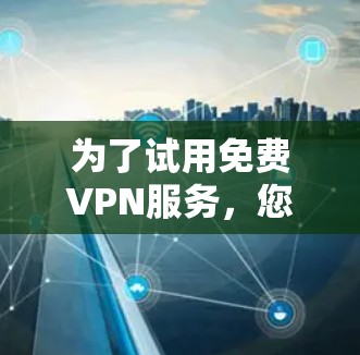 为了试用免费VPN服务,您可以按照以下步骤进行 为了试用免费VPN服务,您可以按照以下步骤进行