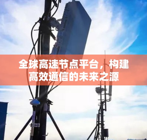 全球高速节点平台,构建高效通信的未来之源 全球高速节点平台,构建高效通信的未来之源