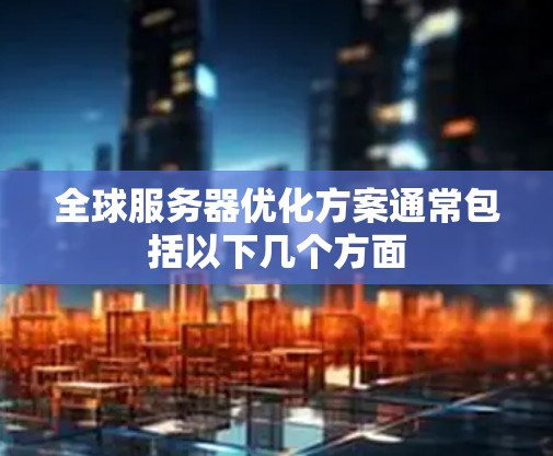 全球服务器优化方案通常包括以下几个方面