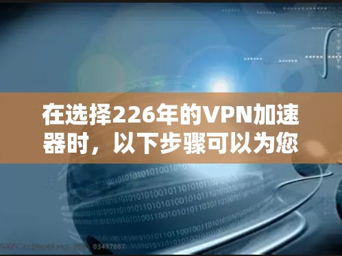 在选择226年的VPN加速器时，以下步骤可以为您提供详细的指导