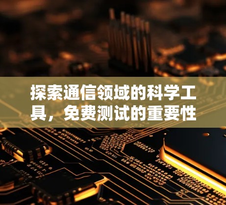 探索通信领域的科学工具，免费测试的重要性与实际应用