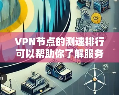 VPN节点的测速排行可以帮助你了解服务器的性能表现，但以下是一些常用的方法和步骤，帮助你查询和了解VPN节点的测速排行