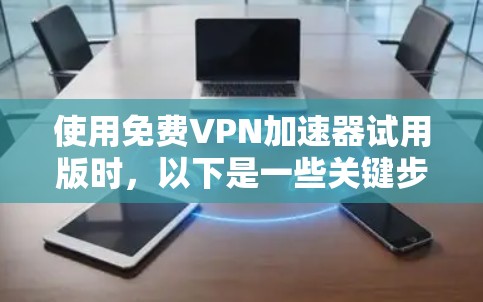 使用免费VPN加速器试用版时，以下是一些关键步骤和注意事项