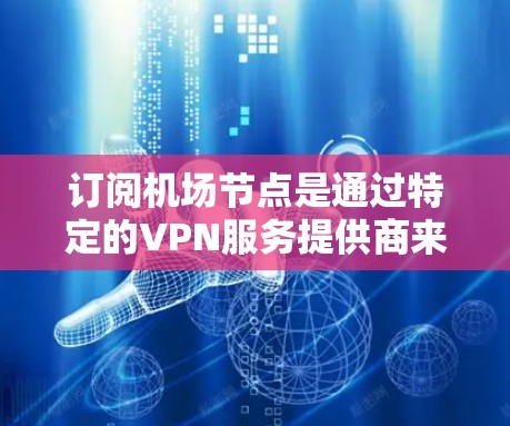订阅机场节点是通过特定的VPN服务提供商来访问机场附近的服务器。以下是一个简单且详细的步骤指南