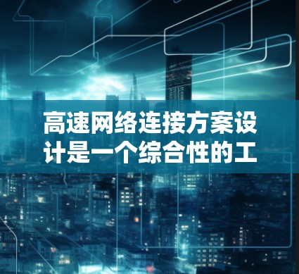 高速网络连接方案设计是一个综合性的工程,需要考虑效率、可靠性和安全性。以下是一个详细的方案设计过程 高速网络连接方案设计是一个综合性的工程,需要考虑效率、可靠性和安全性。以下是一个详细的方案设计过程