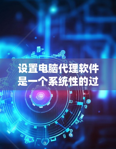 设置电脑代理软件是一个系统性的过程，涉及多个步骤和注意事项。以下是一个清晰的指南，帮助您顺利设置电脑代理