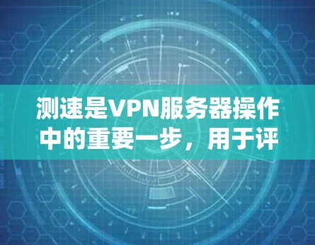测速是VPN服务器操作中的重要一步，用于评估服务器的连接速度和负载情况，确保服务器能够高效运行。以下是详细的测速方法和步骤，帮助您系统地进行测速