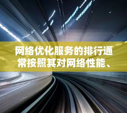 网络优化服务的排行通常按照其对网络性能、安全性和资源利用率的影响，以及它们的实施复杂性和重要性来排序。以下是网络优化服务的常见排行