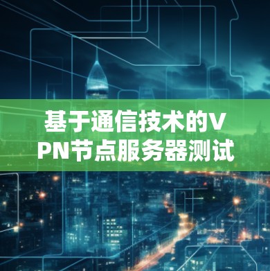 基于通信技术的VPN节点服务器测试与优化方案