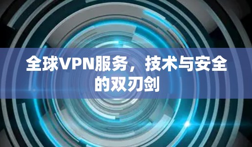 全球VPN服务，技术与安全的双刃剑