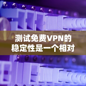 测试免费VPN的稳定性是一个相对简单的过程，以下是一些步骤，帮助你测试VPN的稳定性