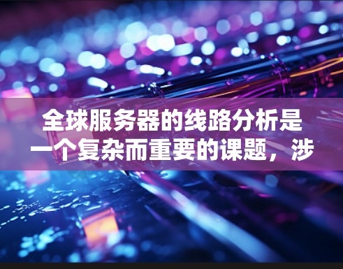 全球服务器的线路分析是一个复杂而重要的课题，涉及服务器的运行状态、网络连接情况、地理位置分布以及故障问题等。以下是一些常见的全球服务器线路分析的方面和内容，供参考