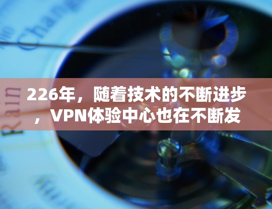 226年，随着技术的不断进步，VPN体验中心也在不断发展和完善中。如果你对226年热门的VPN体验中心感兴趣，以下是一些推荐的平台和服务