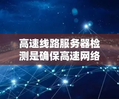 高速线路服务器检测是确保高速网络性能的关键步骤，涉及服务器运行状态、网络连接稳定性和日志异常等多个方面。以下是对高速线路服务器检测的详细分析