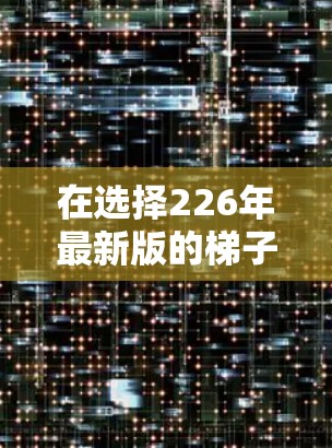 在选择226年最新版的梯子软件时，以下是一些关键点的综合分析