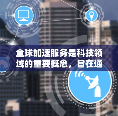 全球加速服务是科技领域的重要概念，旨在通过多种技术手段提升设备性能，使其在不同平台上和环境中高效运行。以下是关于全球加速服务的详细解释