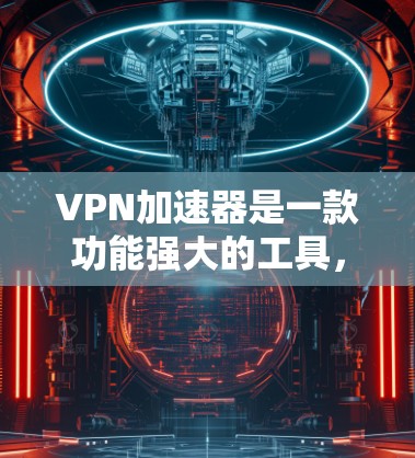 VPN加速器是一款功能强大的工具，旨在帮助用户在线访问VPN服务，提升连接速度和稳定性。以下是其主要功能和使用指南的总结