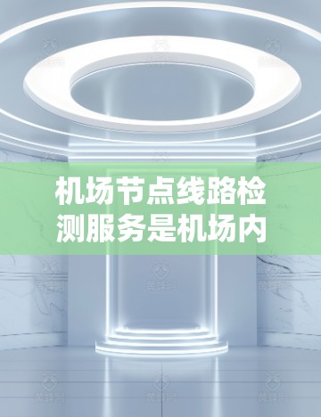 机场节点线路检测服务是机场内部设备状态实时监控和管理的工具，旨在确保机场运行的安全与高效。以下是对该服务的详细总结