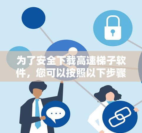 为了安全下载高速梯子软件,您可以按照以下步骤操作 为了安全下载高速梯子软件,您可以按照以下步骤操作
