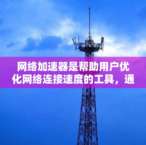 网络加速器是帮助用户优化网络连接速度的工具，通常通过云同步或多端同步的方式，同时支持多端加速，如微信、QQ、微博等。以下是针对网络加速器的详细总结