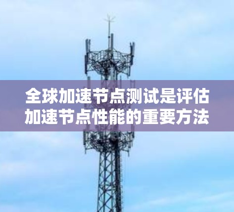全球加速节点测试是评估加速节点性能的重要方法，涉及多个设备和协议的配置和测试。以下是对该主题的详细分析和总结