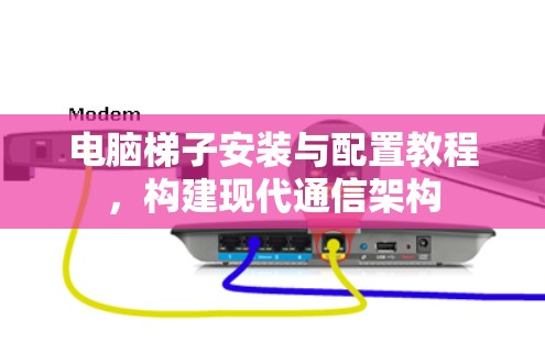 电脑梯子安装与配置教程，构建现代通信架构