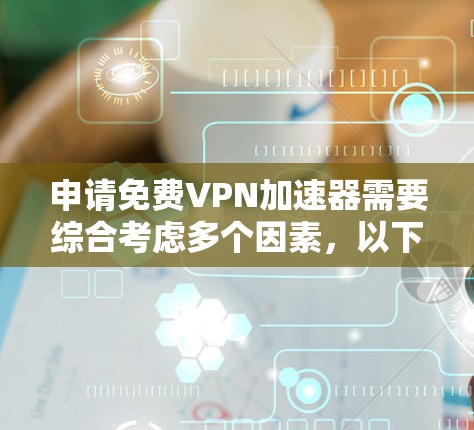 申请免费VPN加速器需要综合考虑多个因素，以下是一步步的解决方案