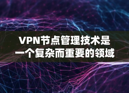 VPN节点管理技术是一个复杂而重要的领域，涉及多个方面，包括配置、安全、性能优化、合规性和系统维护等。以下是一些关键点和建议，帮助您更好地管理VPN节点
