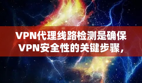VPN代理线路检测是确保VPN安全性的关键步骤，涉及多个方面，包括代理服务器的检测、端点网络设备的检测以及网络环境的安全性评估。以下是详细的步骤和注意事项
