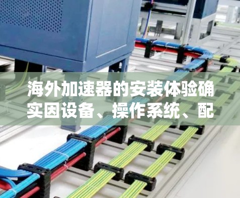 海外加速器的安装体验确实因设备、操作系统、配置和品牌而异，但以下是一些常见的问题和解决方案