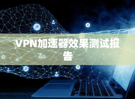 VPN加速器效果测试报告