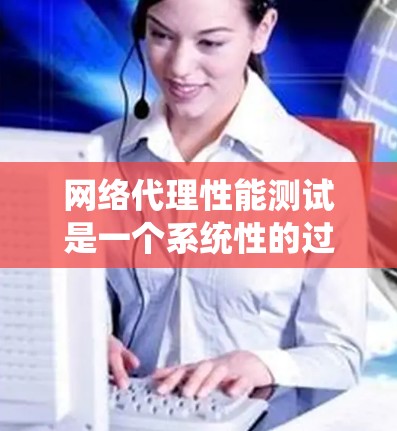 网络代理性能测试是一个系统性的过程，旨在评估网络代理在特定配置下的性能表现。以下是一个系统化的步骤指南