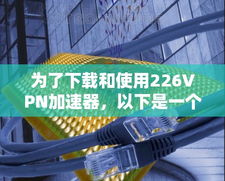 为了下载和使用226VPN加速器，以下是一个详细的步骤指南