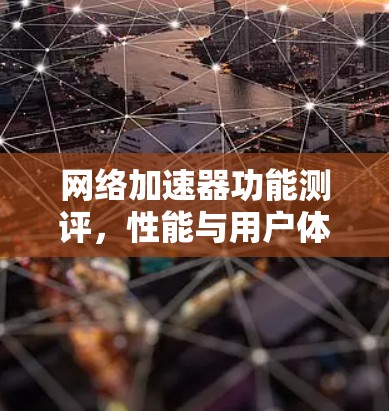 网络加速器功能测评，性能与用户体验的平衡