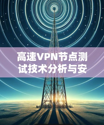 高速VPN节点测试技术分析与安全防护效果