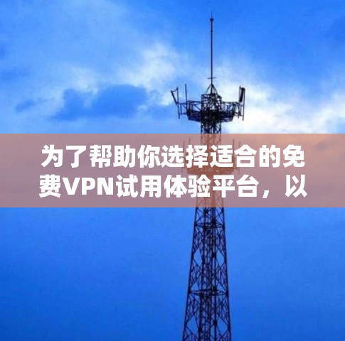 为了帮助你选择适合的免费VPN试用体验平台，以下是对几个主要平台的详细介绍