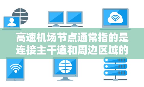 高速机场节点通常指的是连接主干道和周边区域的高速铁路、公路或机场。这些节点位于城市中心或周边地区，具有重要的交通和经济价值。以下是关于高速机场节点体验的一些关键信息