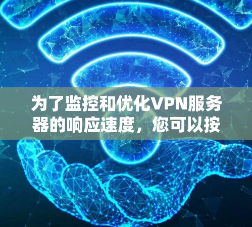 为了监控和优化VPN服务器的响应速度，您可以按照以下步骤进行操作