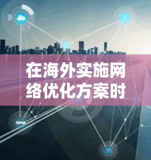 在海外实施网络优化方案时，可以从以下几个关键步骤进行，确保优化效果显著