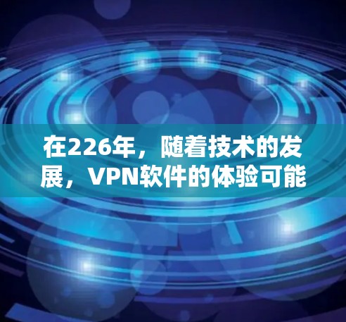 在226年，随着技术的发展，VPN软件的体验可能会更加注重安全性、隐私保护和个人化功能。以下是226年最新VPN软件体验的几个关键点