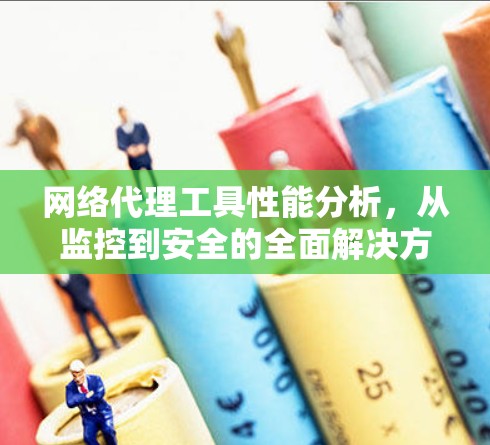 网络代理工具性能分析，从监控到安全的全面解决方案