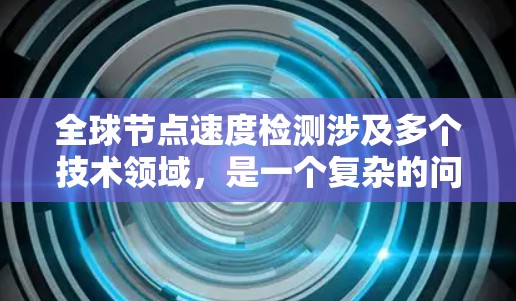 全球节点速度检测涉及多个技术领域，是一个复杂的问题，但可以深入探讨其各个方面。以下是对该问题的详细分析
