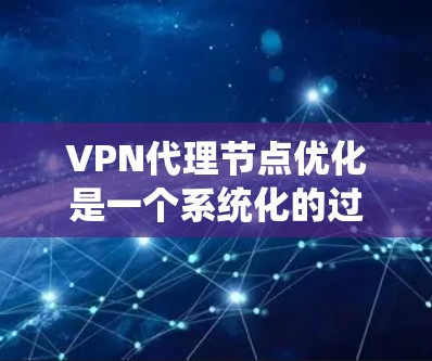 VPN代理节点优化是一个系统化的过程，涉及多个步骤和技巧。以下是一步步的优化指南，帮助您更好地管理这些节点
