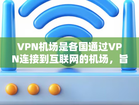 VPN机场是各国通过VPN连接到互联网的机场，旨在提供国际航班旅客和外国游客的VPN服务。以下是关于VPN机场的详细信息