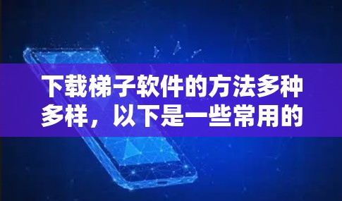 下载梯子软件的方法多种多样，以下是一些常用的步骤和建议