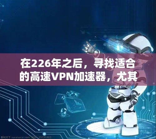 在226年之后,寻找适合的高速VPN加速器,尤其是免费体验的选项,是现代用户提升网络安全和速度的重要工具。以下是通过上述思考过程整理的建议 在226年之后,寻找适合的高速VPN加速器,尤其是免费体验的选项,是现代用户提升网络安全和速度的重要工具。以下是通过上述思考过程整理的建议
