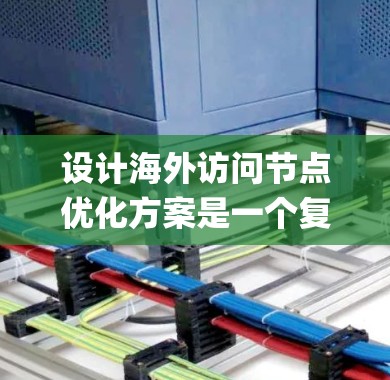 设计海外访问节点优化方案是一个复杂 yet 细致的过程，需要从多个维度进行考虑和优化。以下是一个系统化的方案，涵盖关键步骤和目标