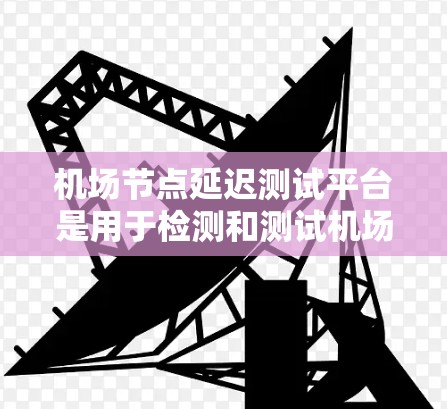 机场节点延迟测试平台是用于检测和测试机场网络节点延迟的工具，旨在帮助机场管理员及时解决问题，确保网络稳定。以下是关于该平台的详细分析