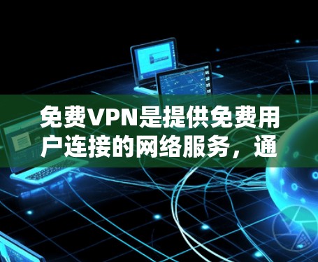 免费VPN是提供免费用户连接的网络服务，通常需要通过特定的认证或代号。以下是详细的步骤和注意事项